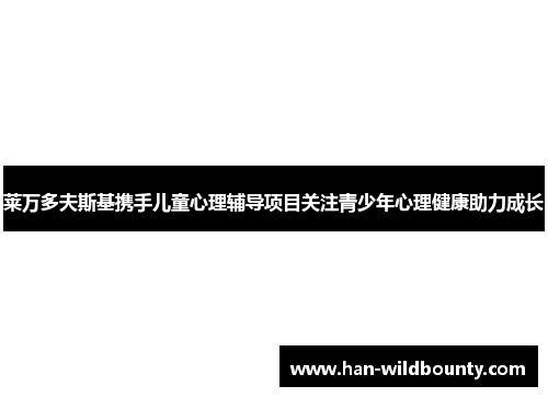 莱万多夫斯基携手儿童心理辅导项目关注青少年心理健康助力成长 莱万多夫斯基携手儿童心理辅导项目关注青少年心理健康助力成长