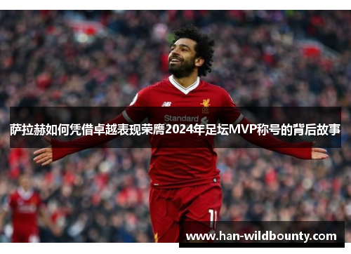 萨拉赫如何凭借卓越表现荣膺2024年足坛MVP称号的背后故事 萨拉赫如何凭借卓越表现荣膺2024年足坛MVP称号的背后故事