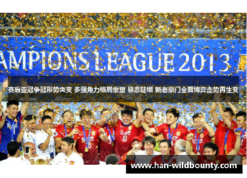 赛后亚冠争冠形势突变 多强角力格局重塑 悬念陡增 新老豪门全面博弈走势再生变