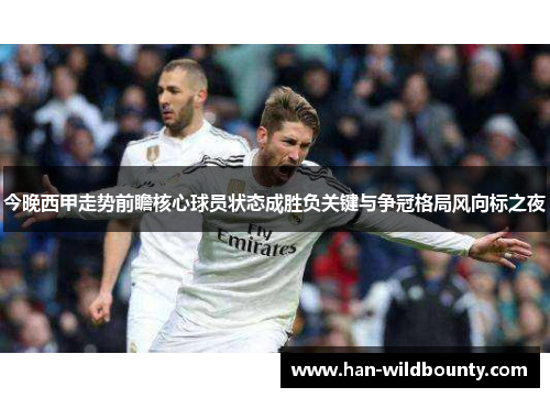 今晚西甲走势前瞻核心球员状态成胜负关键与争冠格局风向标之夜 今晚西甲走势前瞻核心球员状态成胜负关键与争冠格局风向标之夜