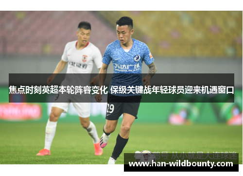 焦点时刻英超本轮阵容变化 保级关键战年轻球员迎来机遇窗口 焦点时刻英超本轮阵容变化 保级关键战年轻球员迎来机遇窗口