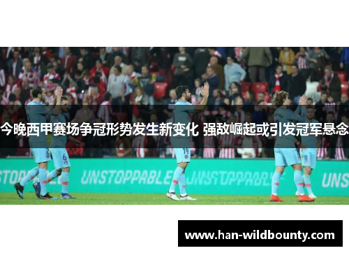 今晚西甲赛场争冠形势发生新变化 强敌崛起或引发冠军悬念