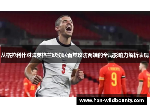 从格拉利什对阵英格兰欧协联看其攻防两端的全局影响力解析表现 从格拉利什对阵英格兰欧协联看其攻防两端的全局影响力解析表现