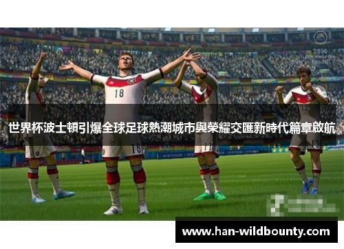 世界杯波士頓引爆全球足球熱潮城市與榮耀交匯新時代篇章啟航 世界杯波士頓引爆全球足球熱潮城市與榮耀交匯新時代篇章啟航