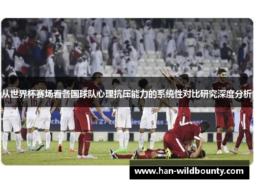 从世界杯赛场看各国球队心理抗压能力的系统性对比研究深度分析 从世界杯赛场看各国球队心理抗压能力的系统性对比研究深度分析