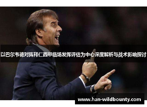 以巴尔韦德对阵拜仁西甲临场发挥评估为中心深度解析与战术影响探讨 以巴尔韦德对阵拜仁西甲临场发挥评估为中心深度解析与战术影响探讨