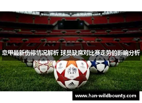 意甲最新伤停情况解析 球员缺席对比赛走势的影响分析