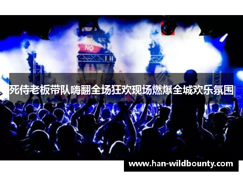 死侍老板带队嗨翻全场狂欢现场燃爆全城欢乐氛围