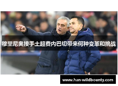 穆里尼奥接手土超费内巴切带来何种变革和挑战 穆里尼奥接手土超费内巴切带来何种变革和挑战