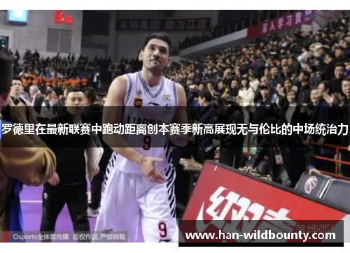 罗德里在最新联赛中跑动距离创本赛季新高展现无与伦比的中场统治力