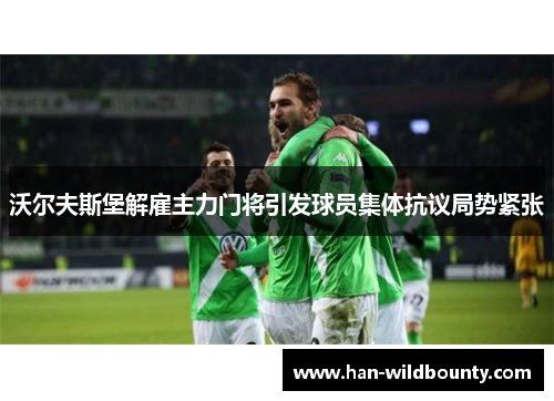 沃尔夫斯堡解雇主力门将引发球员集体抗议局势紧张 沃尔夫斯堡解雇主力门将引发球员集体抗议局势紧张