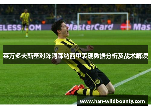莱万多夫斯基对阵阿森纳西甲表现数据分析及战术解读 莱万多夫斯基对阵阿森纳西甲表现数据分析及战术解读